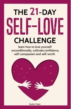 The 21 Day Self-Love Challenge: Learn How to Love Yourself Unconditionally - Sophia Taylor