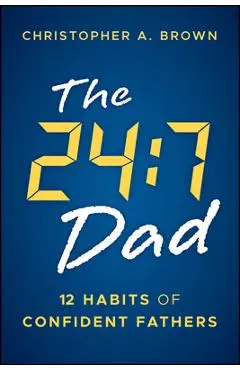 The 24:7 Dad: 12 Habits of Confident Fathers - Christopher Brown