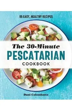 The 30-Minute Pescatarian Cookbook: 95 Easy, Healthy Recipes - Dani Colombatto