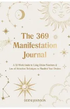 The 369 Manifestation Journal: A 52-Week Guide to Using Divine Numbers and Law of Attraction Techniques to Manifest Your Desires - Berni Johnson