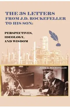 The 38 Letters from J.D. Rockefeller to his son: Perspectives, Ideology, and Wisdom - J. D. Rockefeller