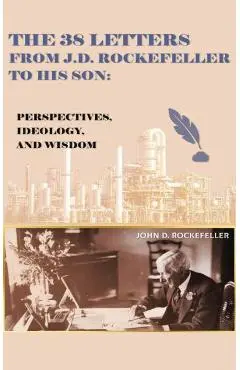 The 38 Letters from J.D. Rockefeller to his son: Perspectives, Ideology, and Wisdom - J. D. Rockefeller