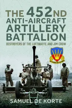 The 452nd Anti-Aircraft Artillery Battalion. Destroyers of the Luftwaffe and Jim Crow, Hardback/Samuel de Korte