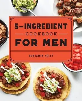 The 5-Ingredient Cookbook for Men: 115 Recipes for Men with Big Appetites and Little Time, Paperback/Benjamin Kelly