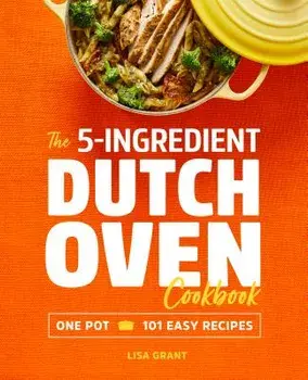The 5-Ingredient Dutch Oven Cookbook: One Pot, 101 Easy Recipes, Paperback/Lisa Grant