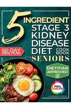 The 5 Ingredient Stage 3 Kidney Disease Diet Cookbook for Seniors: 15 minute, Delicious & Nutritious Meals: 60-Day Renal Meal Plan to Manage CKD and A - Marianne Greene