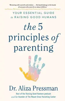 The 5 Principles of Parenting. Your Essential Guide to Raising Good Humans, Paperback/Dr Aliza Pressman