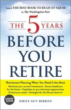 The 5 Years Before You Retire: Retirement Planning When You Need It the Most - Emily Guy Birken