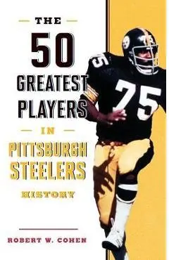 The 50 Greatest Players in Pittsburgh Steelers History - Robert W. Cohen