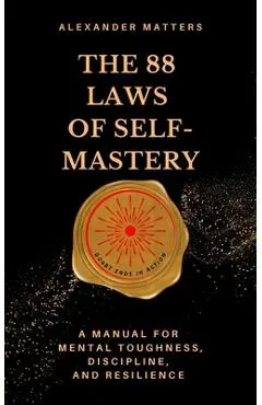 The 88 Laws Of Self-Mastery: A Manual for Mental Toughness, Discipline, and Resilience - Alexander Matters