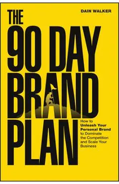 The 90 Day Brand Plan: How to Unleash Your Personal Brand to Dominate the Competition and Scale Your Business - Dain Walker