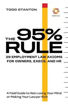 The 95% Rule: 29 Employment Law Axioms For Owners, Execs, and HR - Todd Stanton