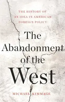 The Abandonment of the West: The History of an Idea in American Foreign Policy, Hardcover/Michael Kimmage