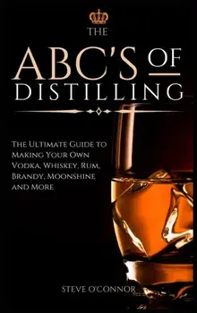 The ABC'S of Distilling: The Ultimate Guide to Making Your Own Vodka, Whiskey, Rum, Brandy, Moonshine, and More/Steve O'Connor