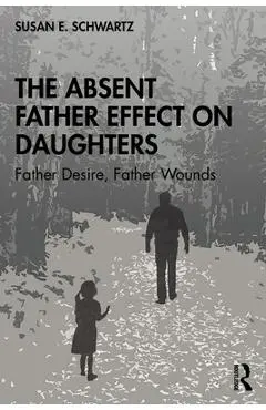 The Absent Father Effect on Daughters: Father Desire, Father Wounds - Susan E. Schwartz