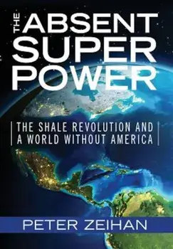 The Absent Superpower: The Shale Revolution and a World Without America, Hardcover/Peter Zeihan