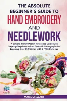The Absolute Beginner's Guide to Hand Embroidery and Needlework: A Simple, Handy Pocket Reference Guide with Step-by-Step Instructions Over 65 Photogr, Paperback/Marie Stewart