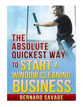 The Absolute Quickest Way to start a Window Cleaning Business: How to start a successful Window Cleaning Business Fast and Easy!, Paperback/Bernard a. Savage