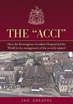 The "Acci". How the Birmingham Accident Hospital Led the World in the Management of the Severely Injured, Hardback/Ian Greaves