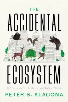 The Accidental Ecosystem. People and Wildlife in American Cities, Hardback/Peter S. Alagona