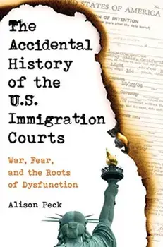 The Accidental History of the U.S. Immigration Courts: War, Fear, and the Roots of Dysfunction, Hardcover/Alison Peck