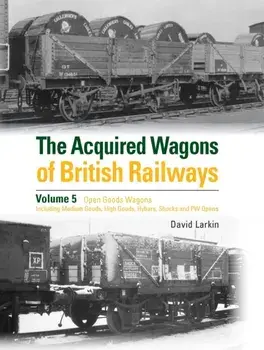 The Acquired Wagons of British Railways Volume 5. Open Goods Wagons (including Medium Goods, High Goods, Hybars, Shocks and PW Opens), Hardback/David Larkin