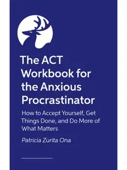 The ACT Workbook for the Anxious Procrastinator. How to Accept Yourself, Get Things Done and Do More of What Matters, Paperback/Patricia Zurita Ona, Psy.D