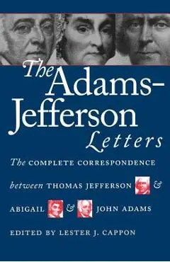 The Adams-Jefferson Letters: The Complete Correspondence Between Thomas Jefferson and Abigail and John Adams - Lester J. Cappon
