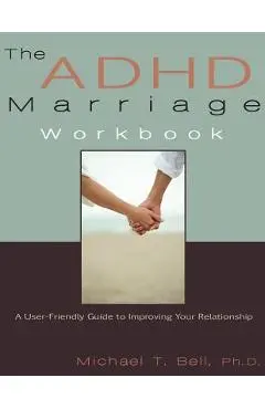 The ADHD Marriage Workbook: A User-Friendly Guide to Improving Your Relationship - Michael T. Bell