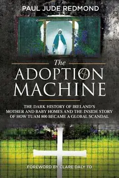 The Adoption Machine: The Dark History of Ireland's Mother and Baby Homes and the Inside Story of How 'tuam 800' Became a Global Scandal/Paul Jude Redmond