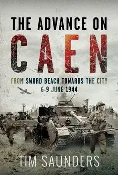 The Advance on Caen. From Sword Beach Towards the City, 6-9 June 1944, Hardback/Tim Saunders