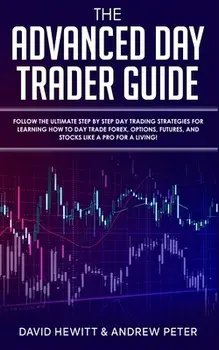 The Advanced Day Trader Guide: Follow the Ultimate Step by Step Day Trading Strategies for Learning How to Day Trade Forex, Options, Futures, and Sto/David Hewitt