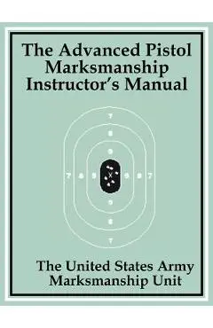 The Advanced Pistol Marksmanship Instructor's Manual - The United States Army Marksmanship Unit