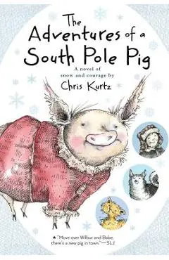 The Adventures of a South Pole Pig: A Novel of Snow and Courage - Chris Kurtz