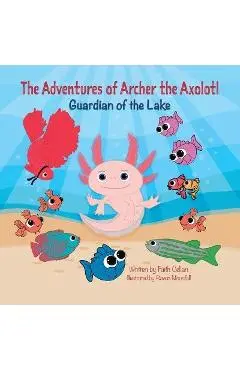 The Adventures of Archer the Axolotl: Guardian of the Lake - Faith Cellan