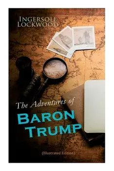 The Adventures of Baron Trump (Illustrated Edition): Complete Travels and Adventures of Little Baron Trump and His Wonderful Dog Bulger, Baron Trump's, Paperback/Ingersoll Lockwood