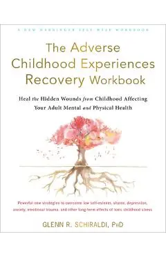 The Adverse Childhood Experiences Recovery Workbook: Heal the Hidden Wounds from Childhood Affecting Your Adult Mental and Physical Health - Glenn R. Schiraldi