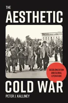 The Aesthetic Cold War. Decolonization and Global Literature, Hardback/Peter J. Kalliney