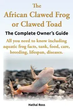 The African Clawed Frog or Clawed Toad. the Complete Owner's Guide. All You Need to Know Including Aquatic Frog Facts, Tank, Food, Care, Breeding, Lif, Paperback/Hathai Ross