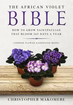 The African violet Bible: How to Grow Saintpaulias that Bloom 365 Days a Year (Indoor Flower Gardening Book), Paperback/Christopher Makomere