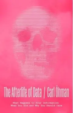 The Afterlife of Data: What Happens to Your Information When You Die and Why You Should Care - Carl Öhman
