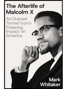 The Afterlife of Malcolm X. An Outcast Turned Icon's Enduring Impact on America, Hardback/Mark Whitaker