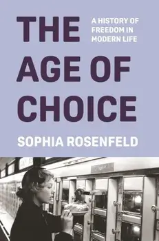 The Age of Choice. A History of Freedom in Modern Life, Hardback/Sophia Rosenfeld