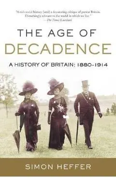The Age of Decadence: A History of Britain: 1880-1914 - Simon Heffer