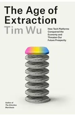 The Age of Extraction: How Tech Platforms Conquered the Economy and Threaten Our Future Prosperity - Tim Wu