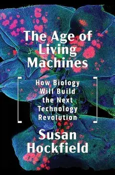 The Age of Living Machines: How Biology Will Build the Next Technology Revolution, Hardcover/Susan Hockfield