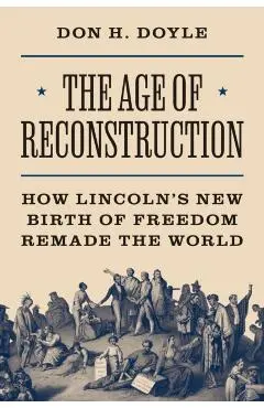 The Age of Reconstruction: How Lincoln's New Birth of Freedom Remade the World - Don H. Doyle