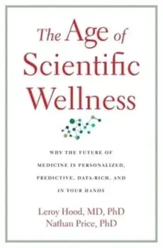 The Age of Scientific Wellness. Why the Future of Medicine Is Personalized, Predictive, Data-Rich, and in Your Hands, Hardback/***