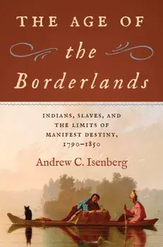 The Age of the Borderlands. Indians, Slaves, and the Limits of Manifest Destiny, 1790-1850, Hardback/Andrew C. Isenberg