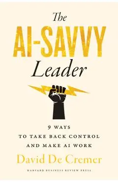 The Ai-Savvy Leader: Nine Ways to Take Back Control and Make AI Work - David De Cremer
